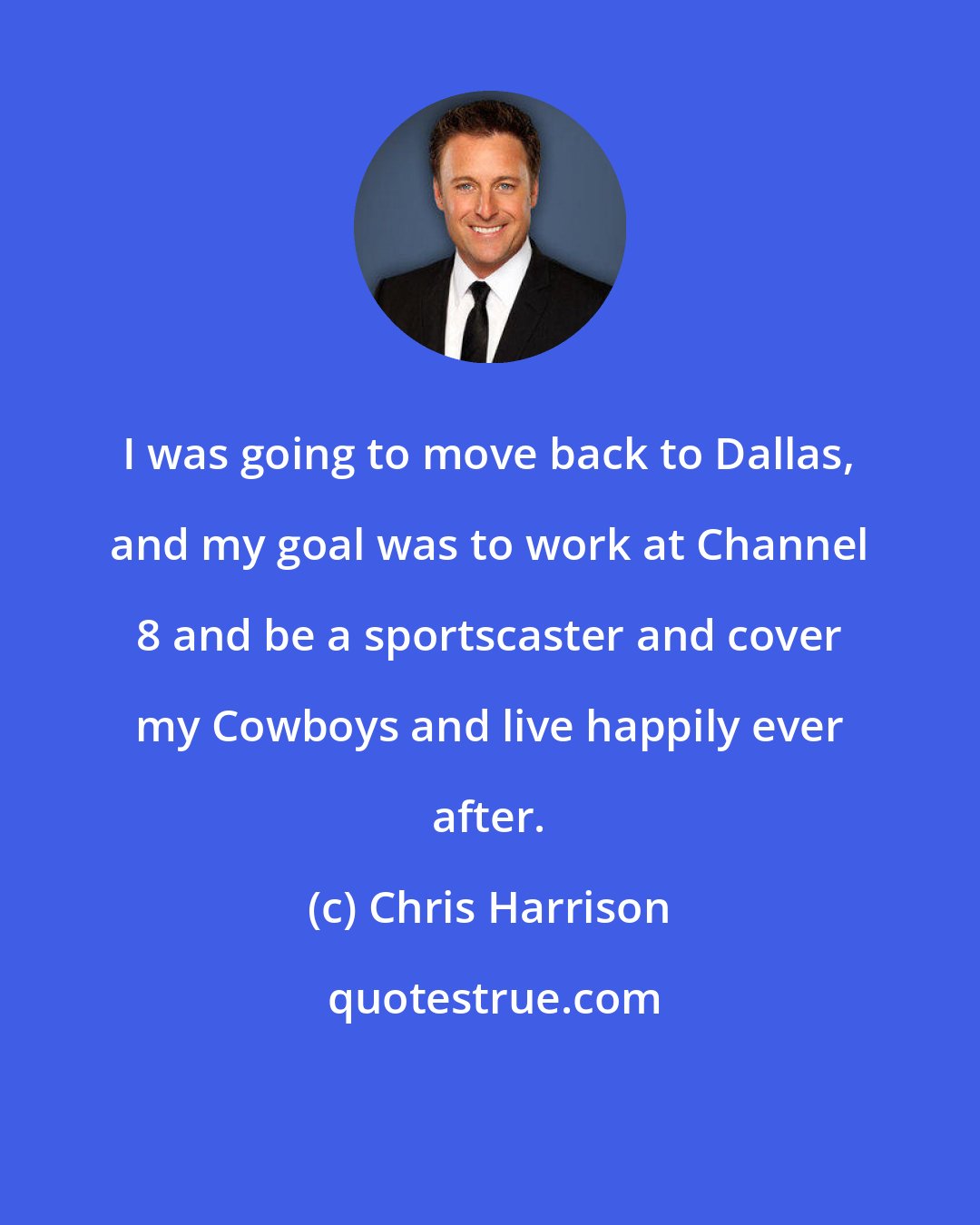 Chris Harrison: I was going to move back to Dallas, and my goal was to work at Channel 8 and be a sportscaster and cover my Cowboys and live happily ever after.