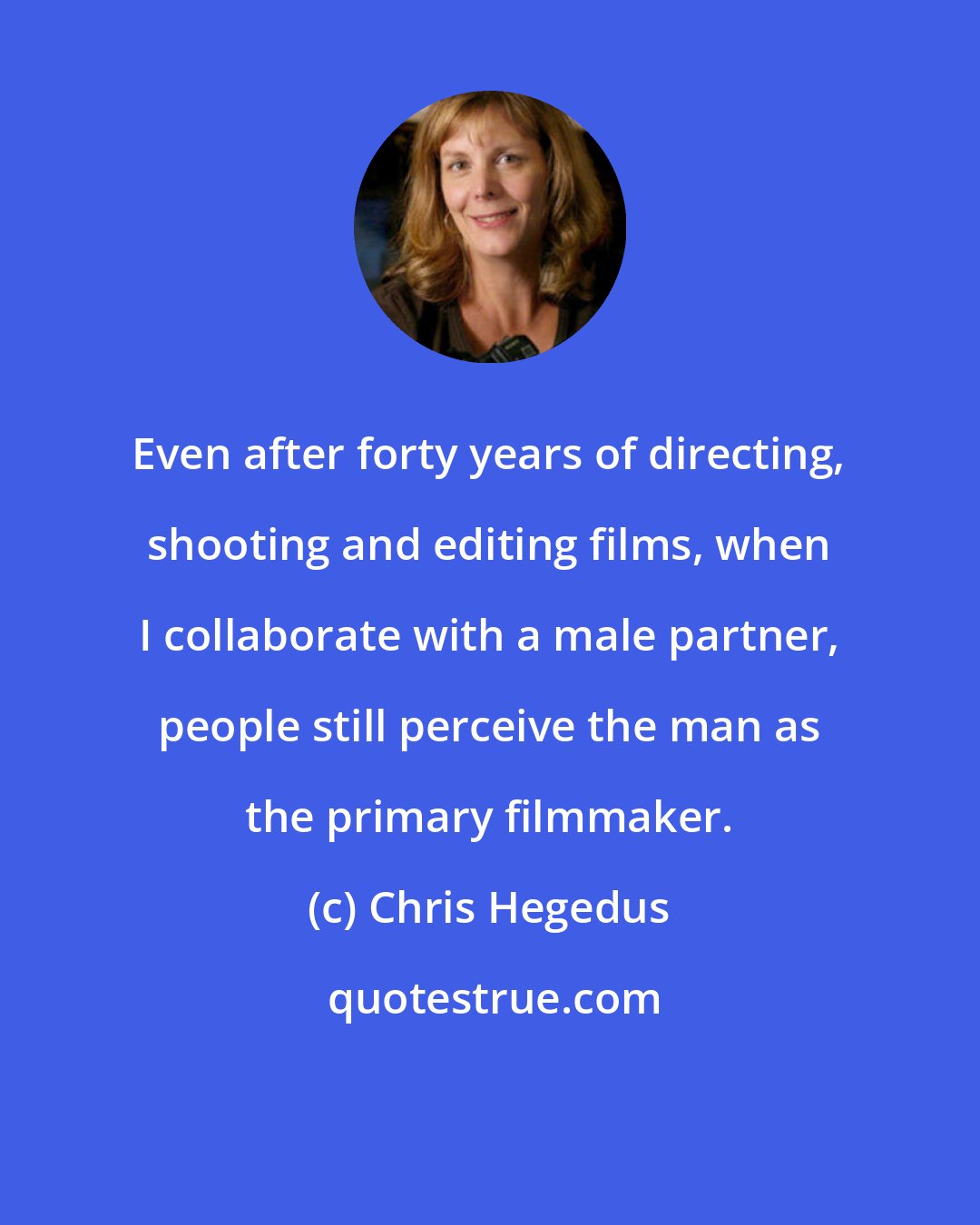 Chris Hegedus: Even after forty years of directing, shooting and editing films, when I collaborate with a male partner, people still perceive the man as the primary filmmaker.