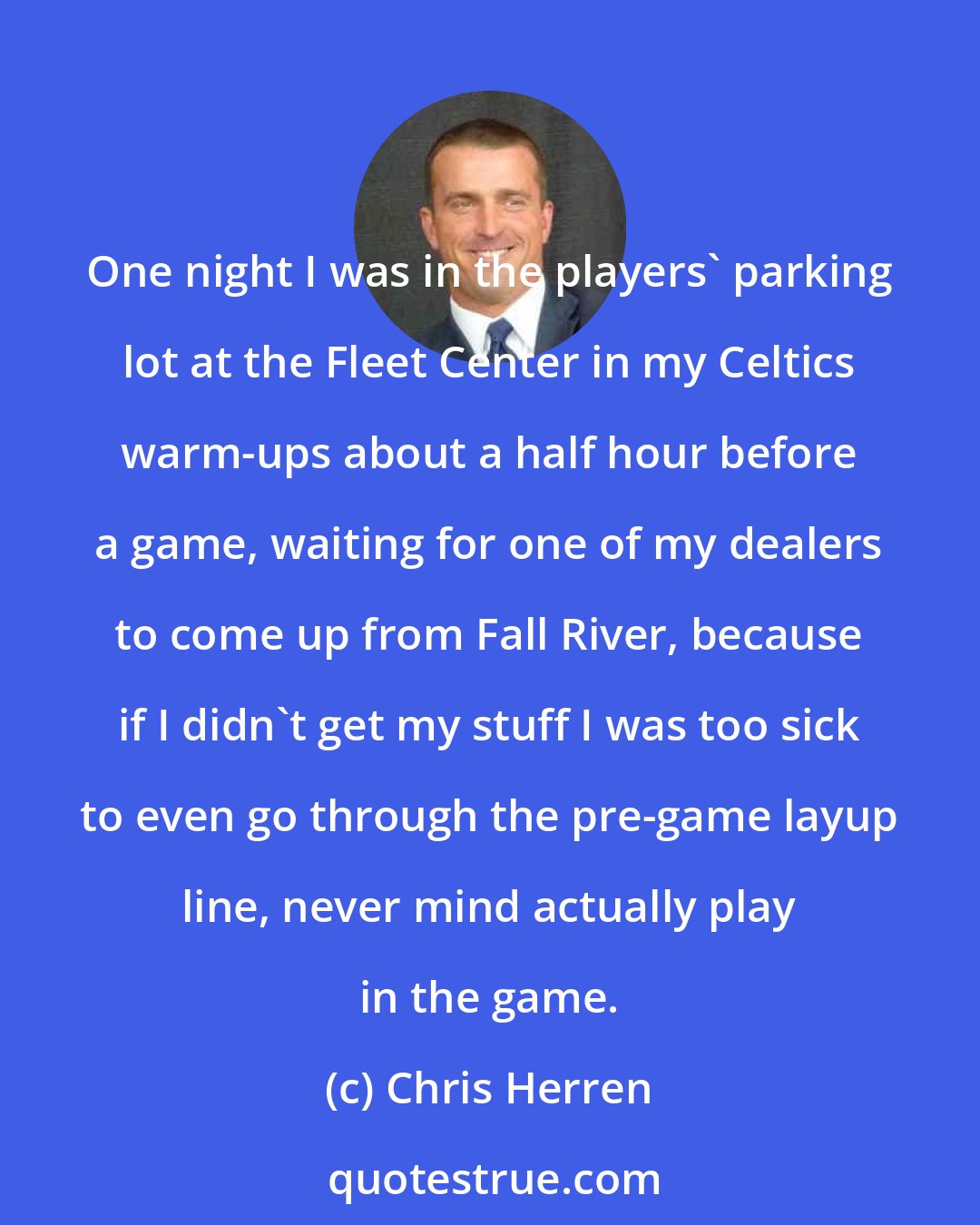 Chris Herren: One night I was in the players' parking lot at the Fleet Center in my Celtics warm-ups about a half hour before a game, waiting for one of my dealers to come up from Fall River, because if I didn't get my stuff I was too sick to even go through the pre-game layup line, never mind actually play in the game.