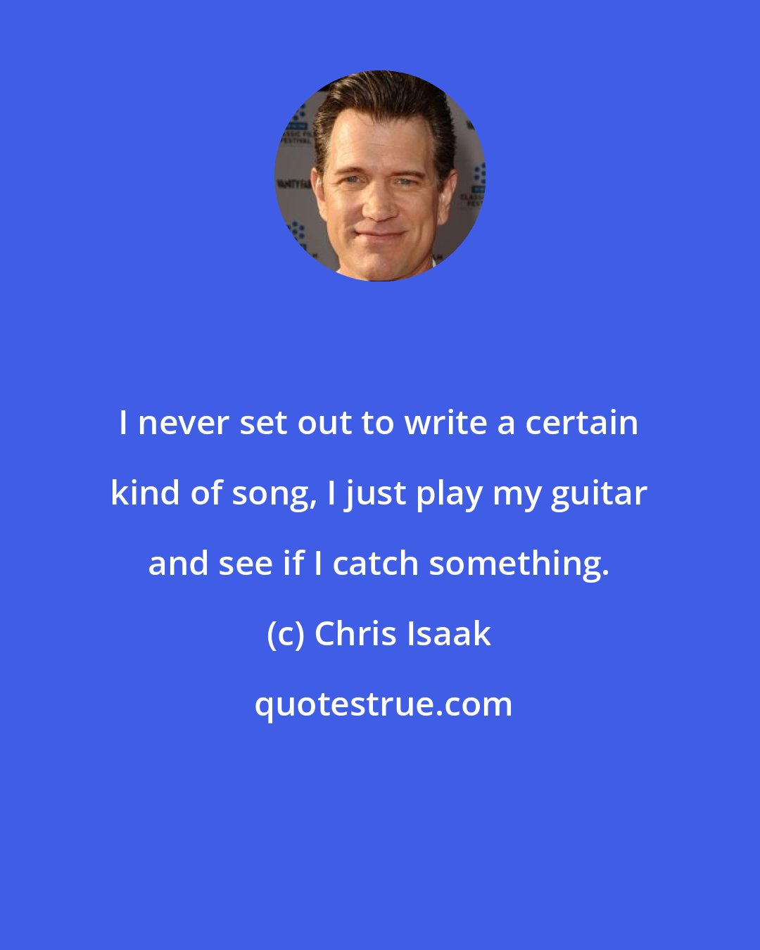 Chris Isaak: I never set out to write a certain kind of song, I just play my guitar and see if I catch something.