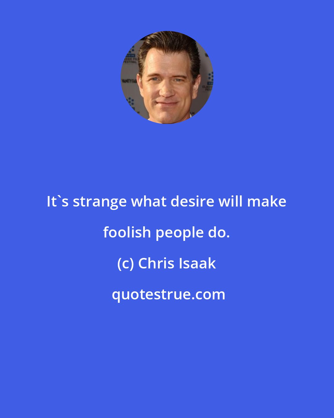 Chris Isaak: It's strange what desire will make foolish people do.