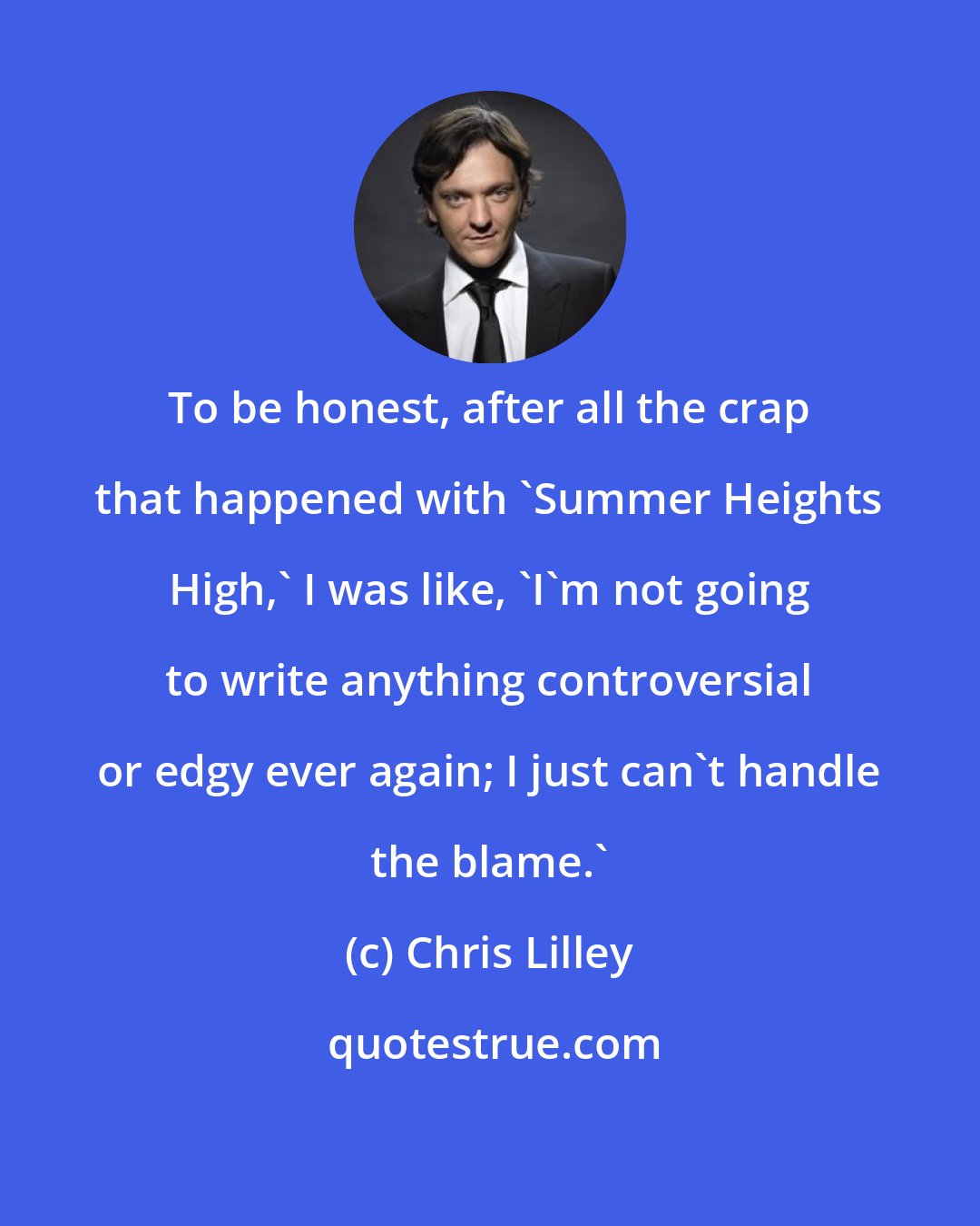 Chris Lilley: To be honest, after all the crap that happened with 'Summer Heights High,' I was like, 'I'm not going to write anything controversial or edgy ever again; I just can't handle the blame.'