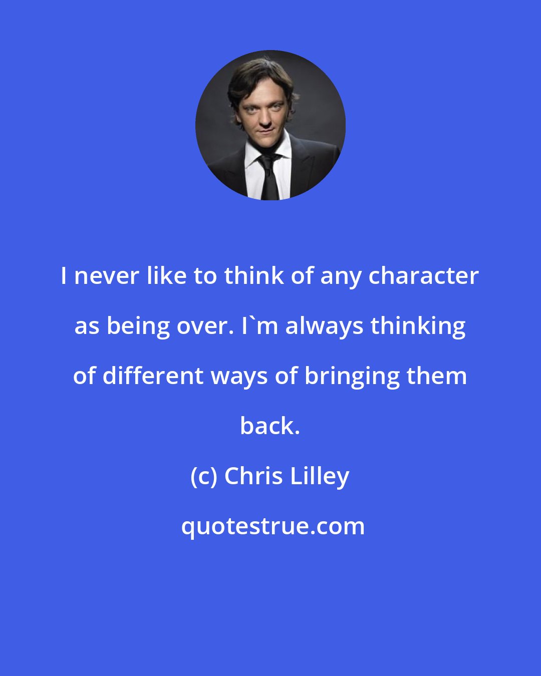 Chris Lilley: I never like to think of any character as being over. I'm always thinking of different ways of bringing them back.