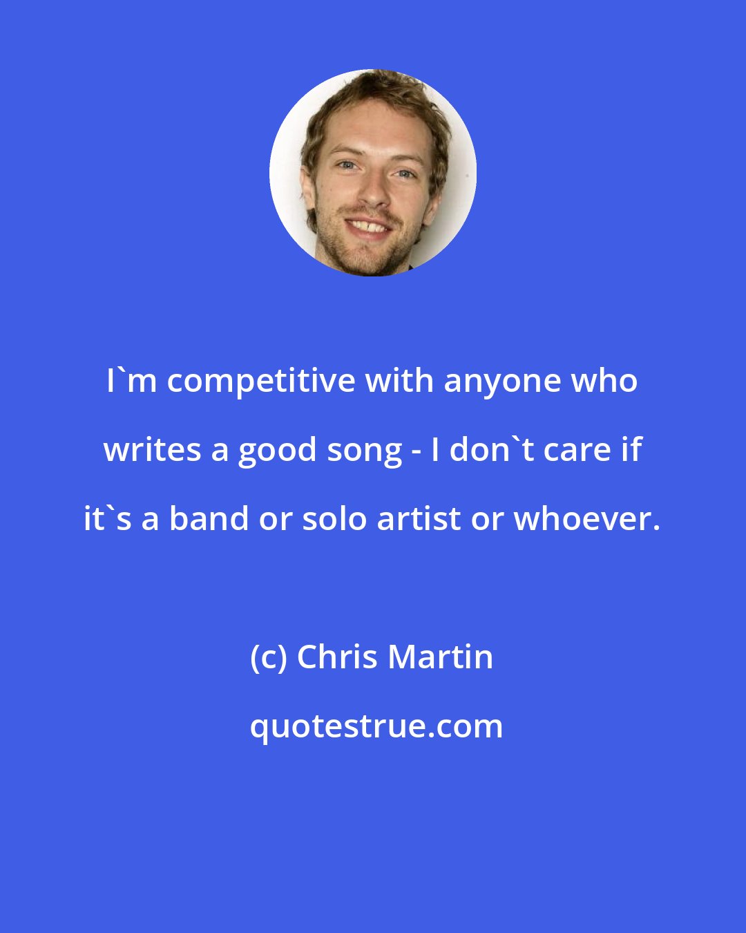Chris Martin: I'm competitive with anyone who writes a good song - I don't care if it's a band or solo artist or whoever.