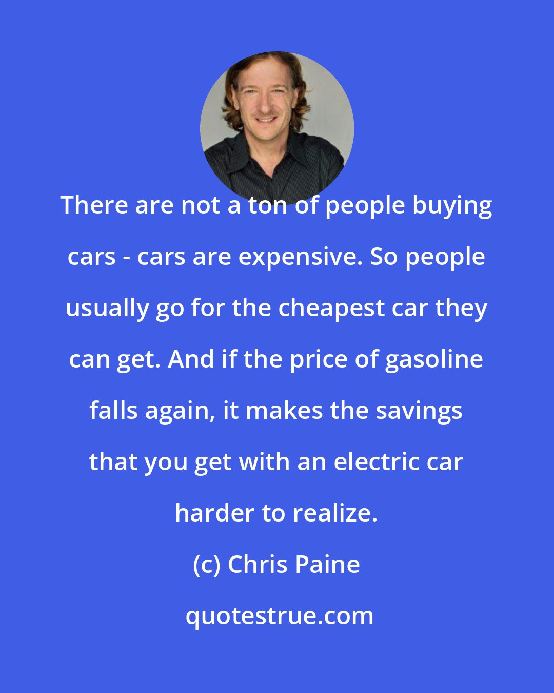 Chris Paine: There are not a ton of people buying cars - cars are expensive. So people usually go for the cheapest car they can get. And if the price of gasoline falls again, it makes the savings that you get with an electric car harder to realize.