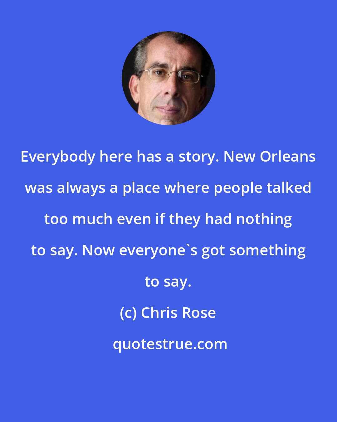 Chris Rose: Everybody here has a story. New Orleans was always a place where people talked too much even if they had nothing to say. Now everyone's got something to say.