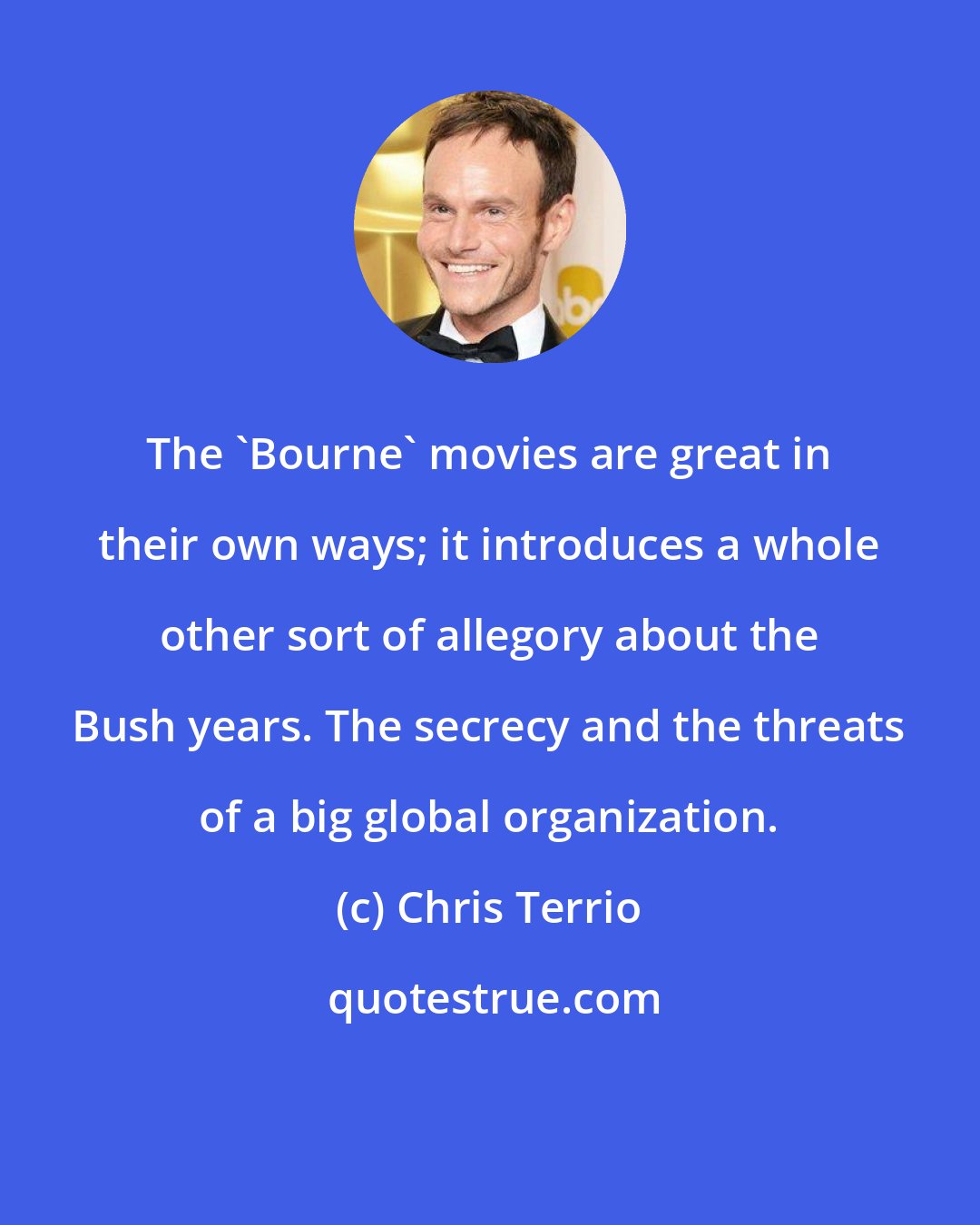 Chris Terrio: The 'Bourne' movies are great in their own ways; it introduces a whole other sort of allegory about the Bush years. The secrecy and the threats of a big global organization.