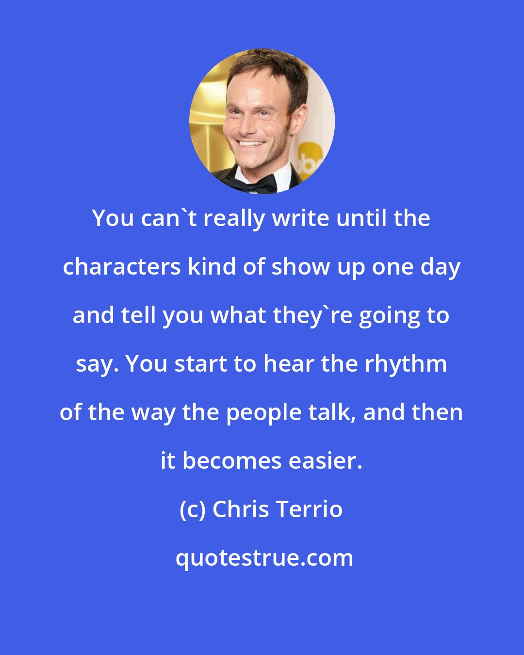 Chris Terrio: You can't really write until the characters kind of show up one day and tell you what they're going to say. You start to hear the rhythm of the way the people talk, and then it becomes easier.