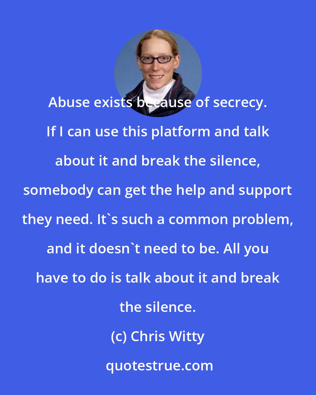 Chris Witty: Abuse exists because of secrecy. If I can use this platform and talk about it and break the silence, somebody can get the help and support they need. It's such a common problem, and it doesn't need to be. All you have to do is talk about it and break the silence.