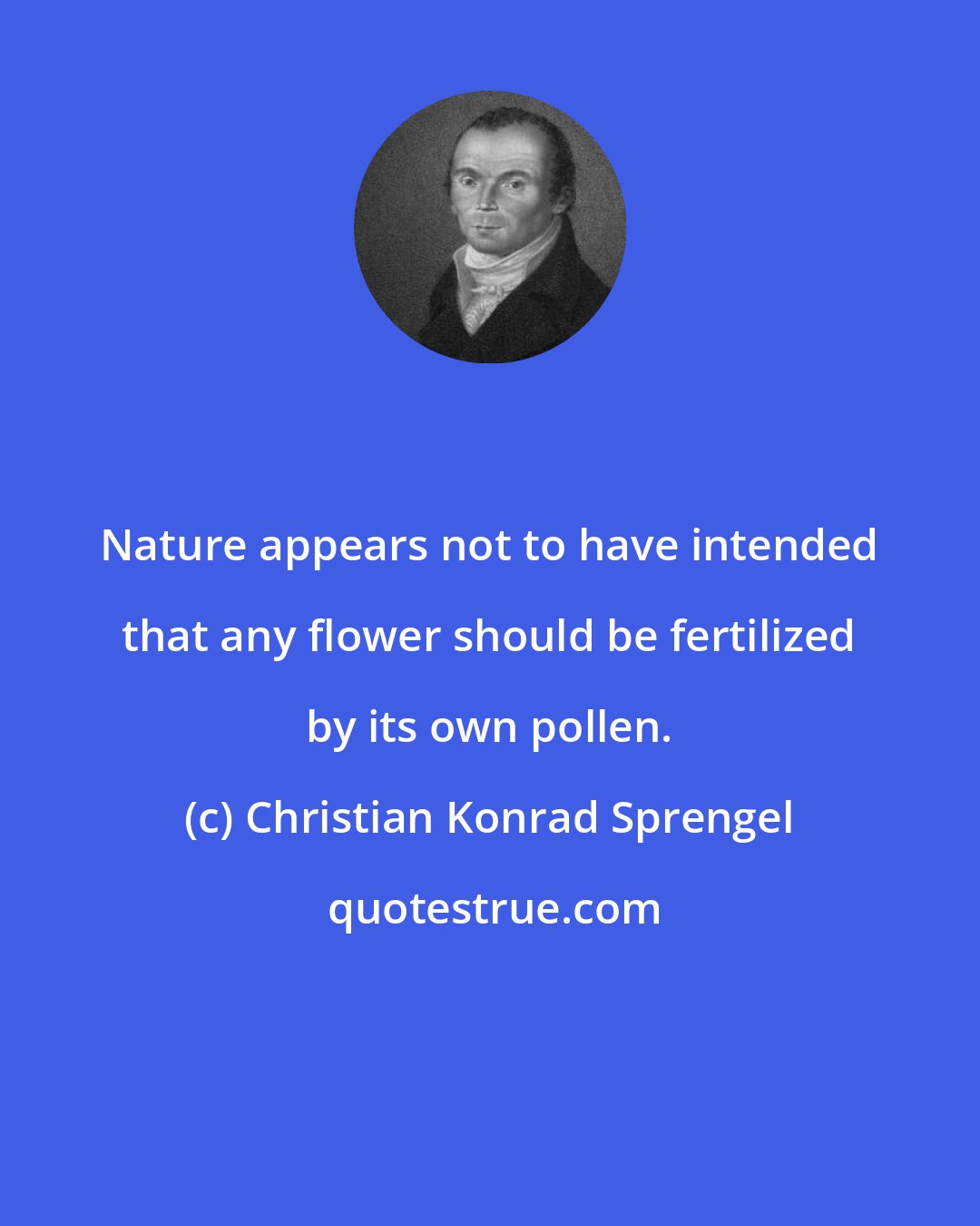 Christian Konrad Sprengel: Nature appears not to have intended that any flower should be fertilized by its own pollen.