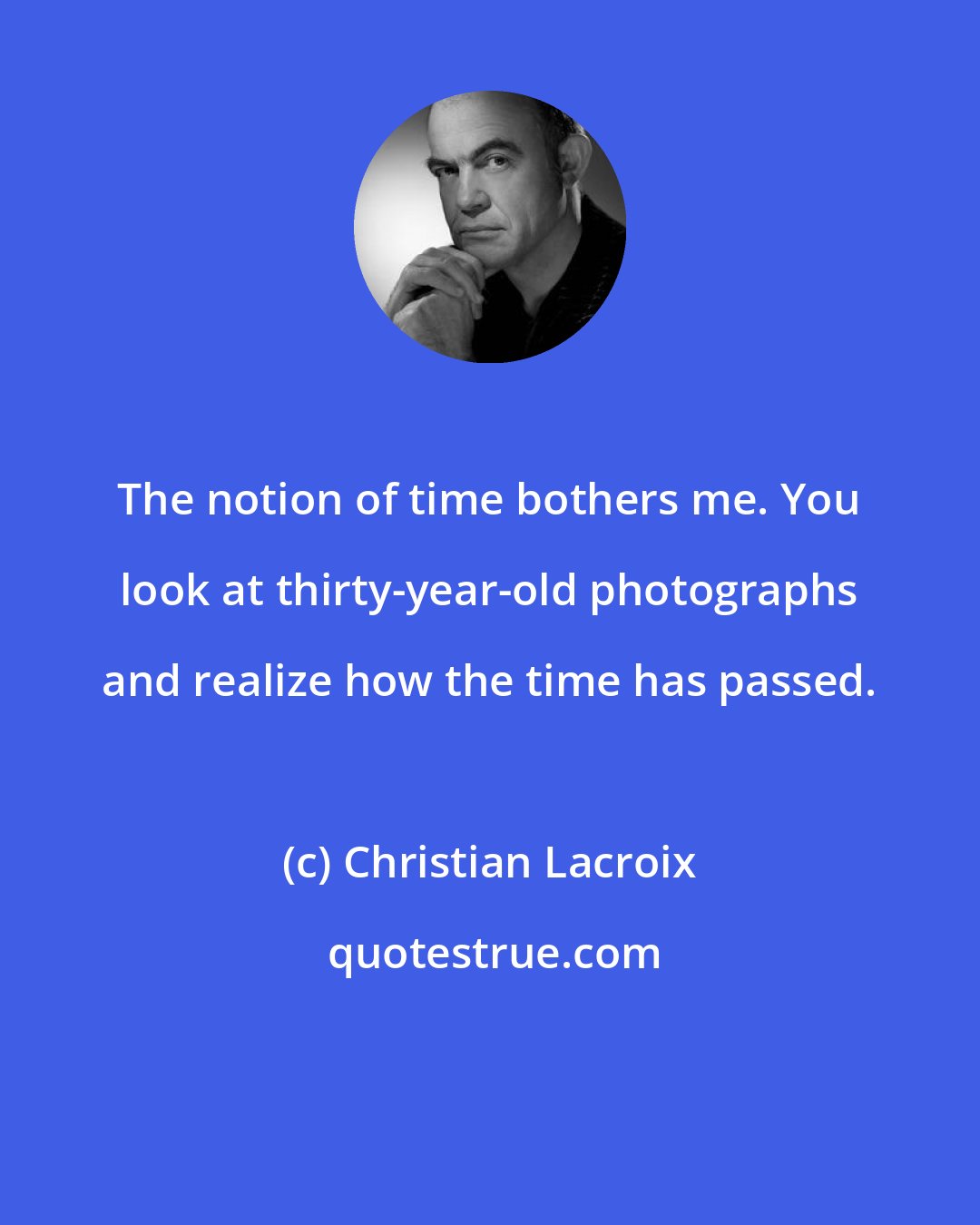 Christian Lacroix: The notion of time bothers me. You look at thirty-year-old photographs and realize how the time has passed.
