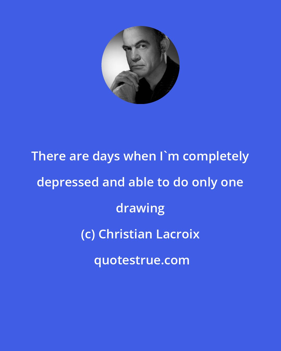 Christian Lacroix: There are days when I'm completely depressed and able to do only one drawing