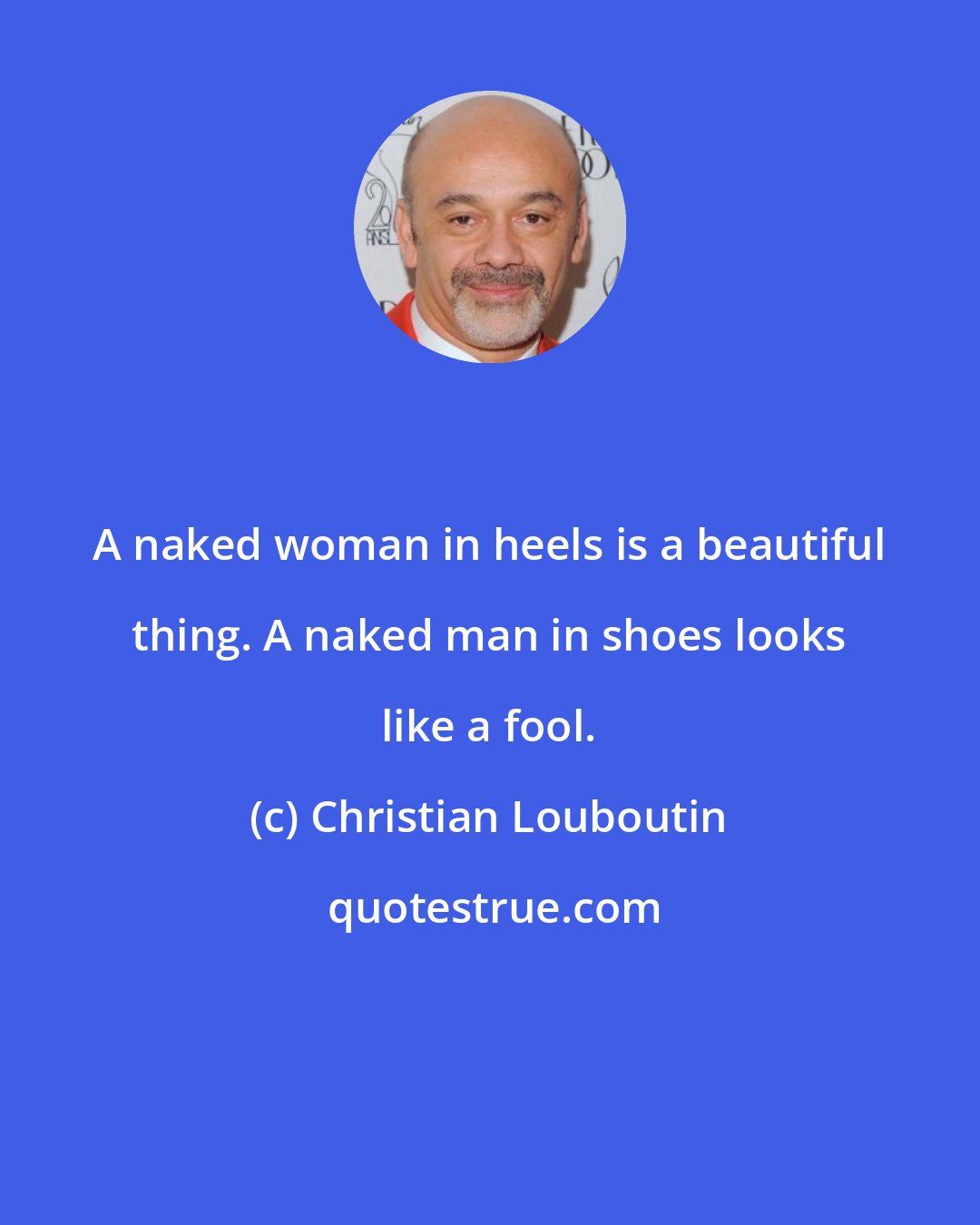 Christian Louboutin: A naked woman in heels is a beautiful thing. A naked man in shoes looks like a fool.