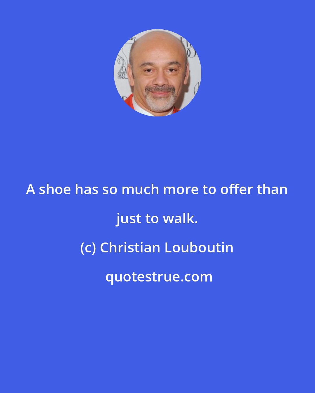 Christian Louboutin: A shoe has so much more to offer than just to walk.