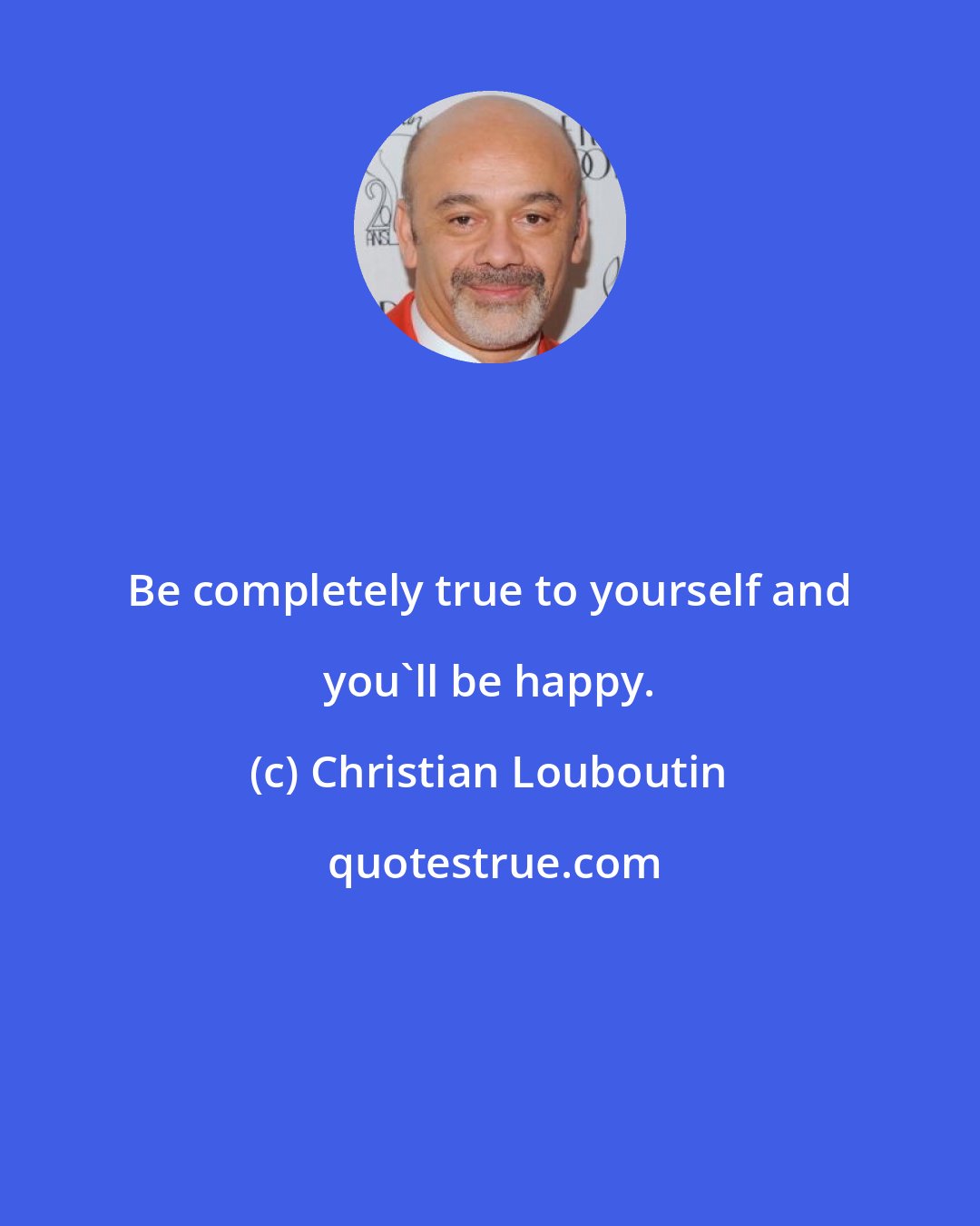 Christian Louboutin: Be completely true to yourself and you'll be happy.