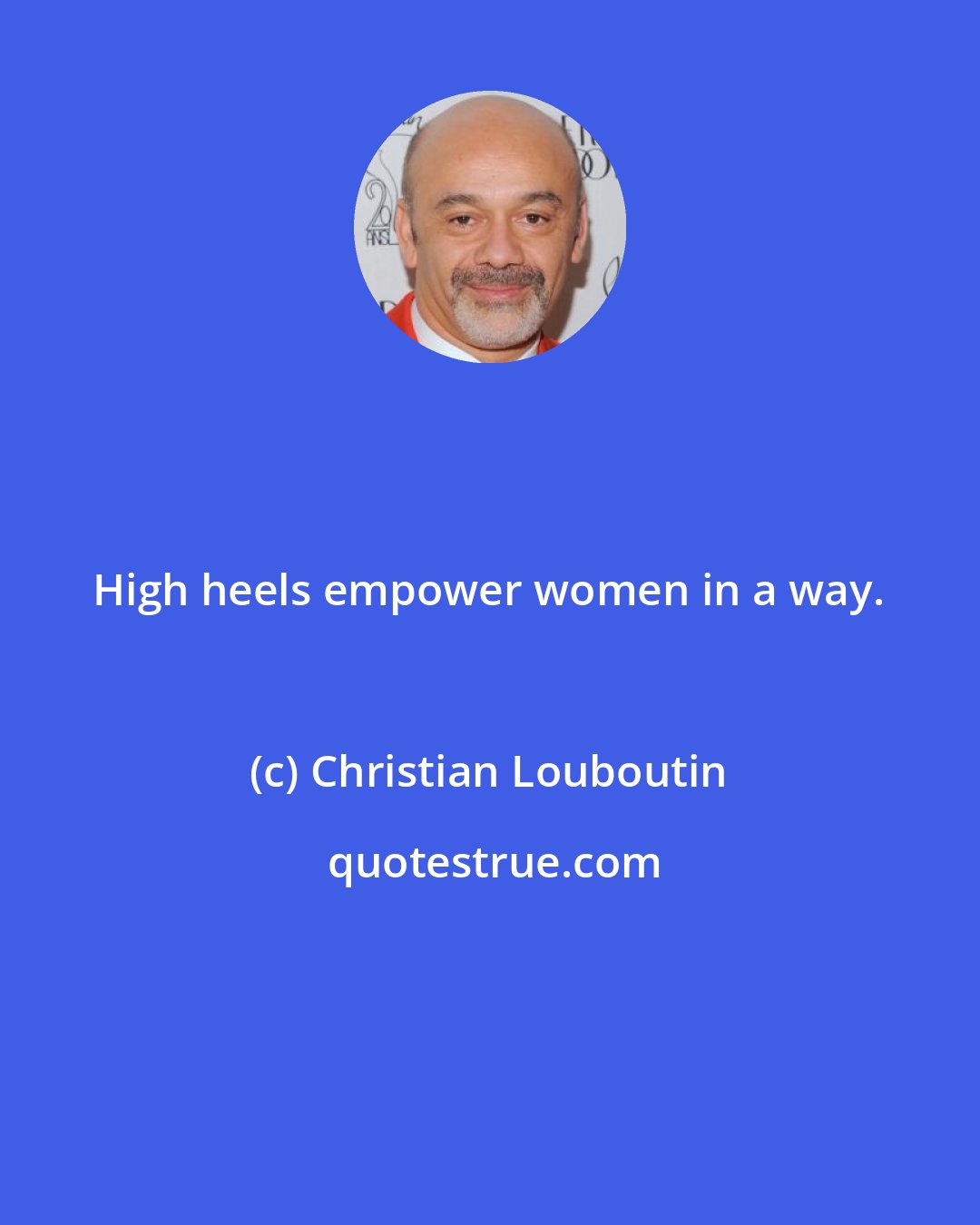 Christian Louboutin: High heels empower women in a way.