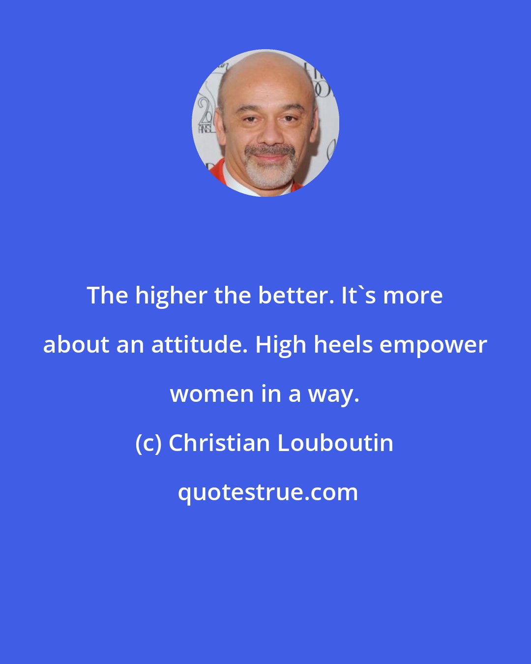 Christian Louboutin: The higher the better. It's more about an attitude. High heels empower women in a way.
