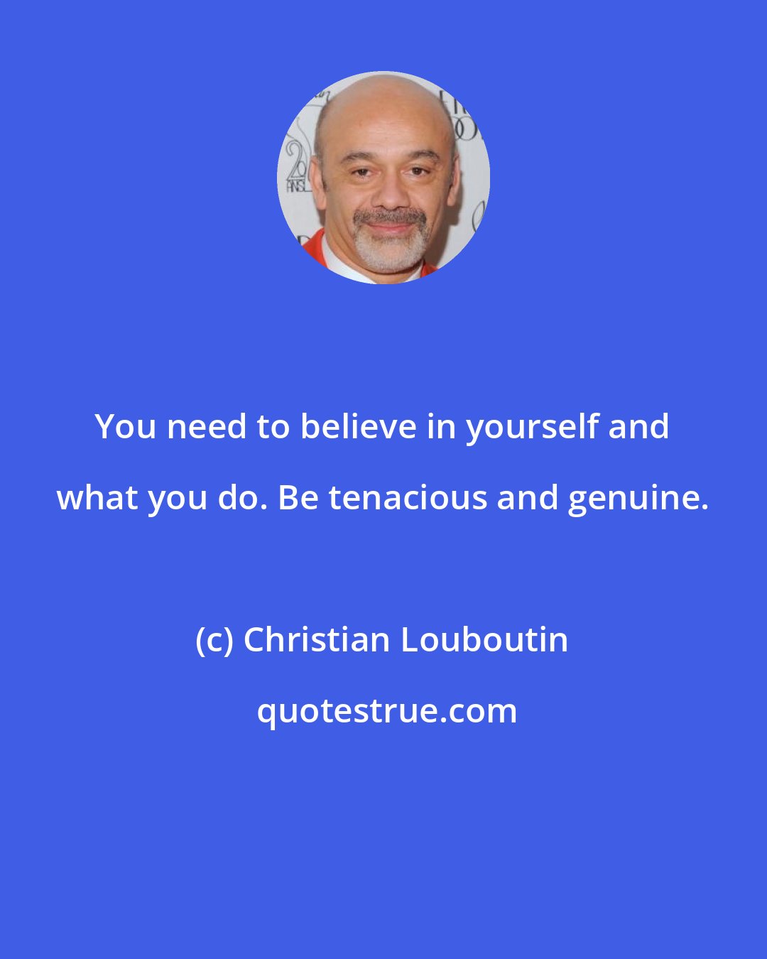 Christian Louboutin: You need to believe in yourself and what you do. Be tenacious and genuine.