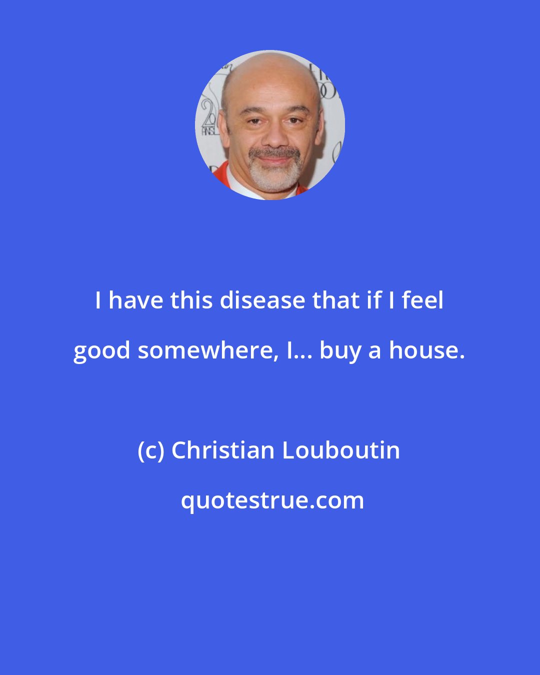 Christian Louboutin: I have this disease that if I feel good somewhere, I... buy a house.