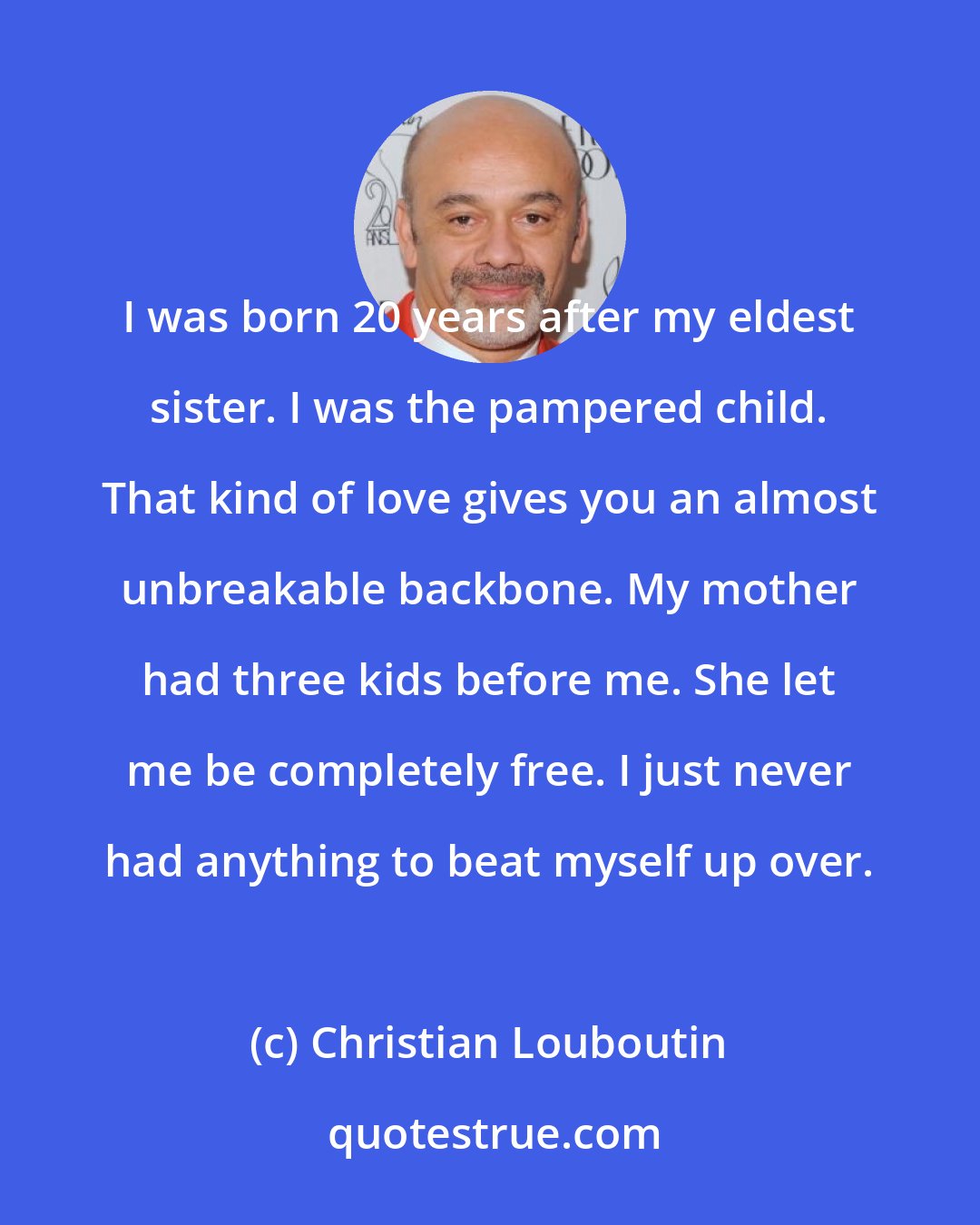 Christian Louboutin: I was born 20 years after my eldest sister. I was the pampered child. That kind of love gives you an almost unbreakable backbone. My mother had three kids before me. She let me be completely free. I just never had anything to beat myself up over.