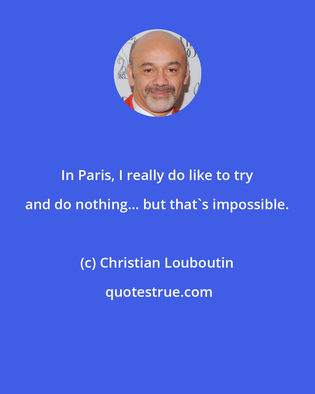 Christian Louboutin: In Paris, I really do like to try and do nothing... but that's impossible.