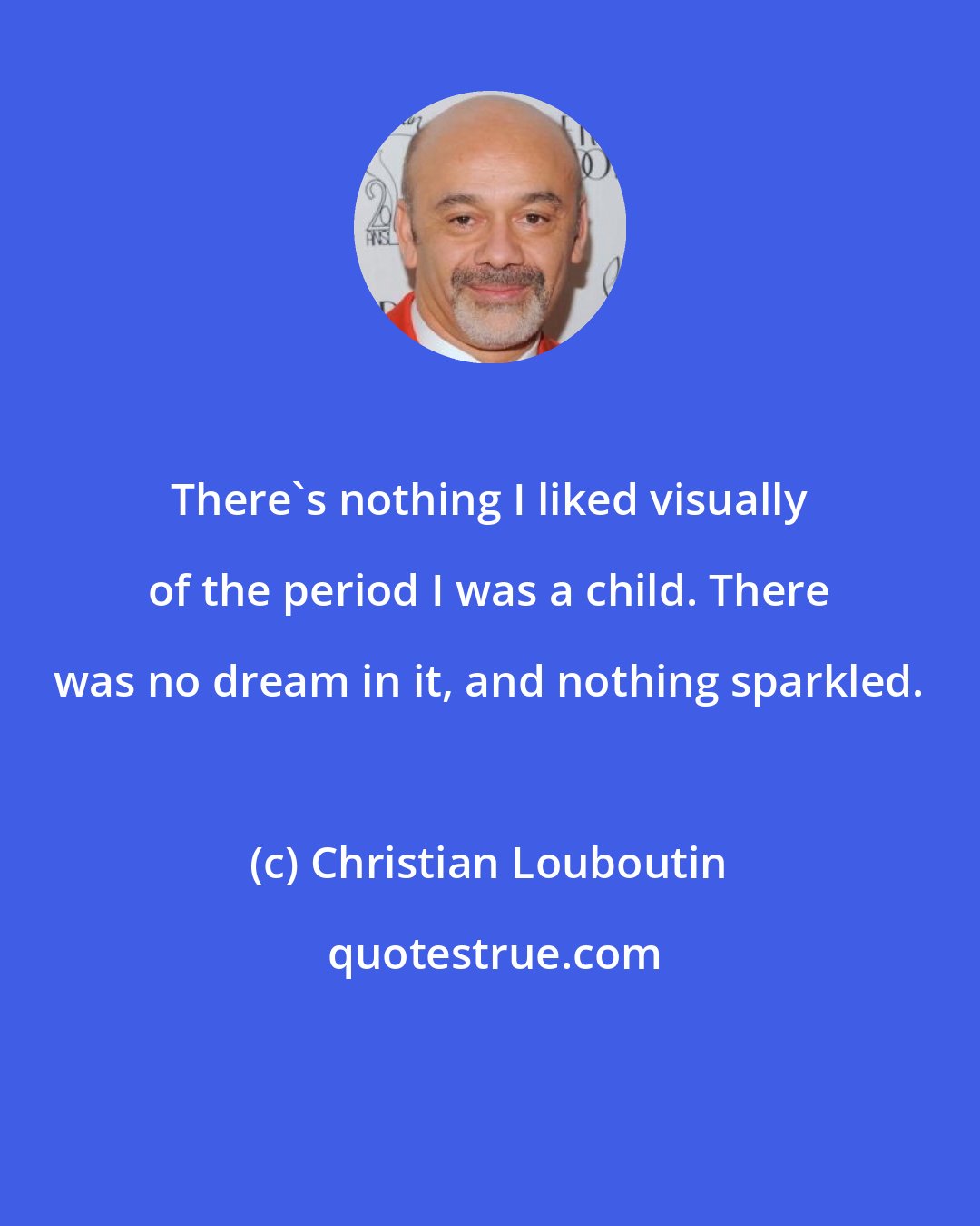 Christian Louboutin: There's nothing I liked visually of the period I was a child. There was no dream in it, and nothing sparkled.