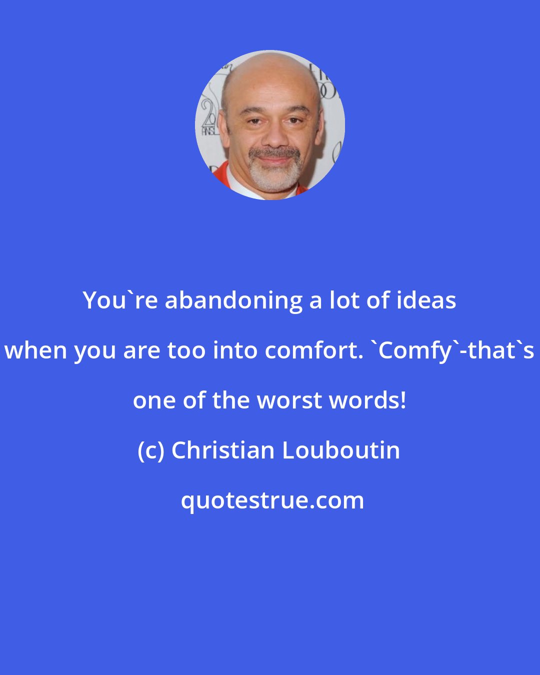 Christian Louboutin: You're abandoning a lot of ideas when you are too into comfort. 'Comfy'-that's one of the worst words!