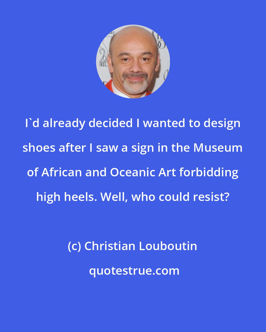 Christian Louboutin: I'd already decided I wanted to design shoes after I saw a sign in the Museum of African and Oceanic Art forbidding high heels. Well, who could resist?