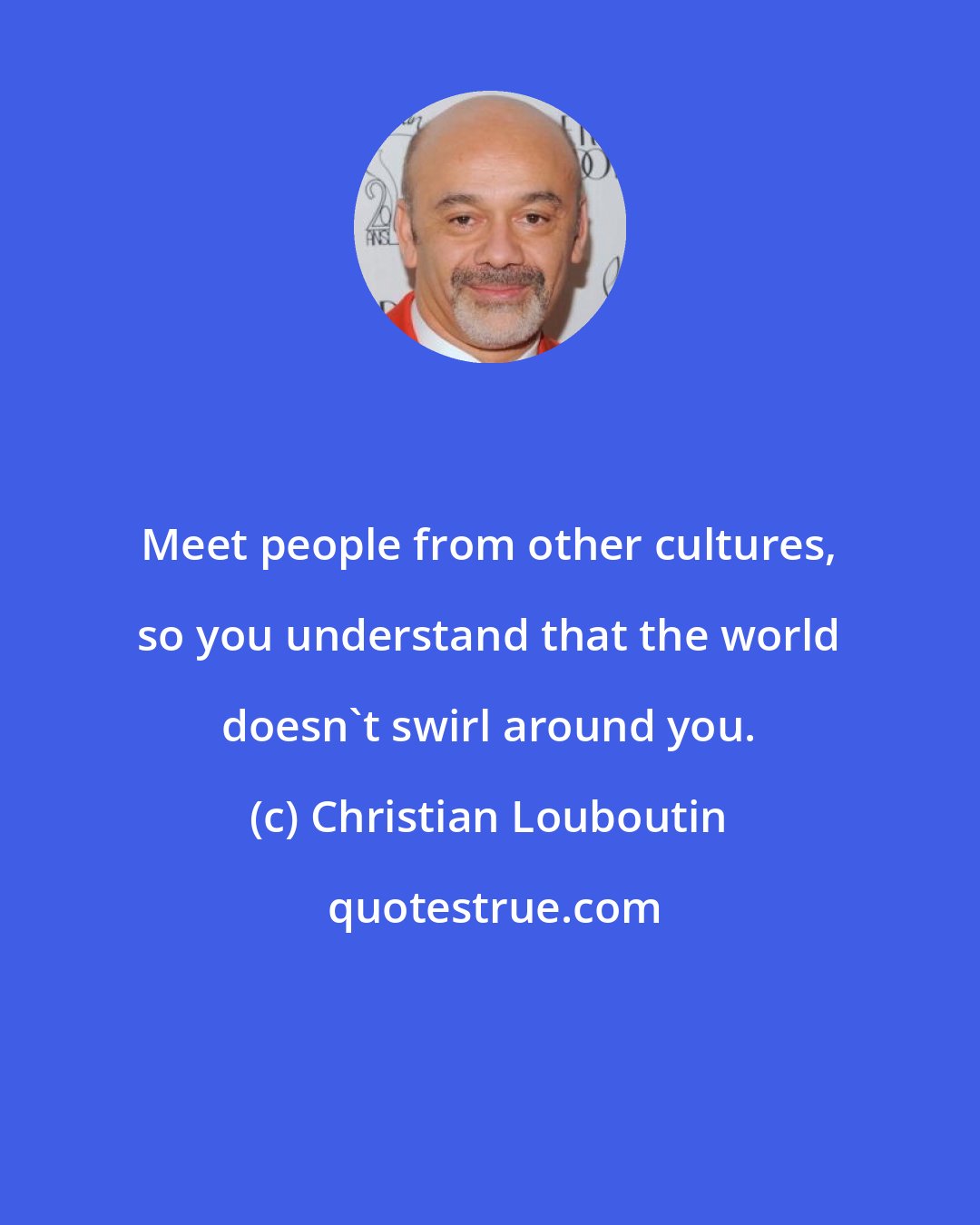 Christian Louboutin: Meet people from other cultures, so you understand that the world doesn't swirl around you.