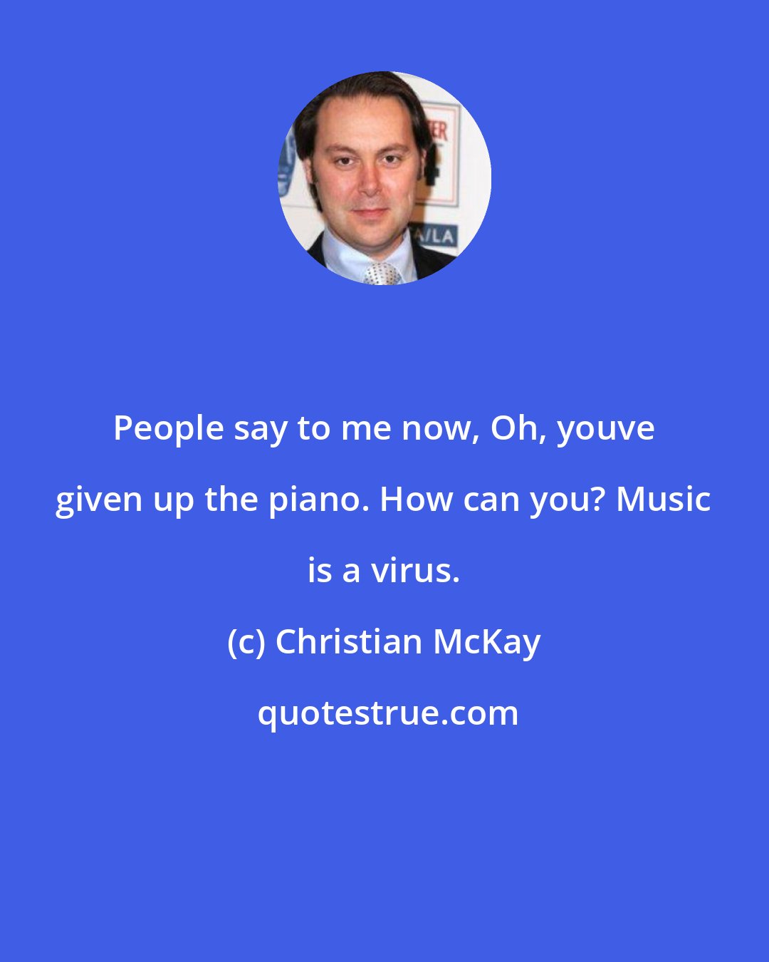 Christian McKay: People say to me now, Oh, youve given up the piano. How can you? Music is a virus.