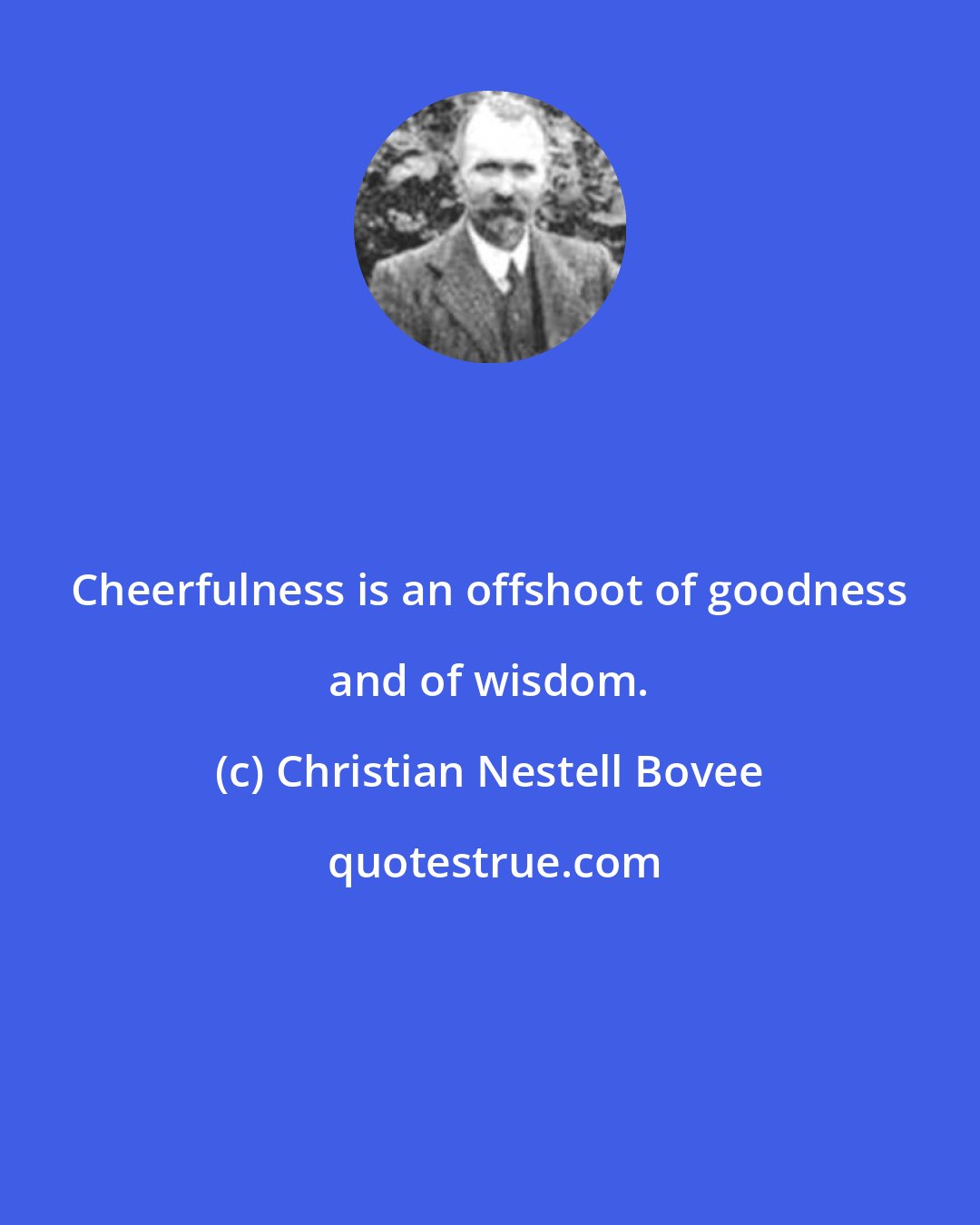 Christian Nestell Bovee: Cheerfulness is an offshoot of goodness and of wisdom.