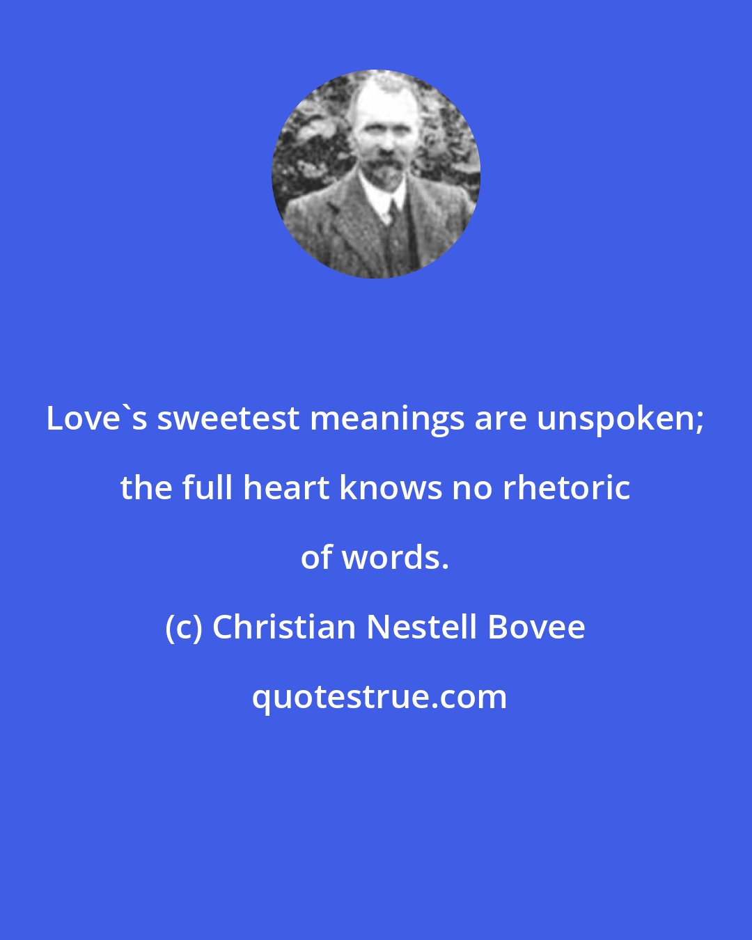 Christian Nestell Bovee: Love's sweetest meanings are unspoken; the full heart knows no rhetoric of words.