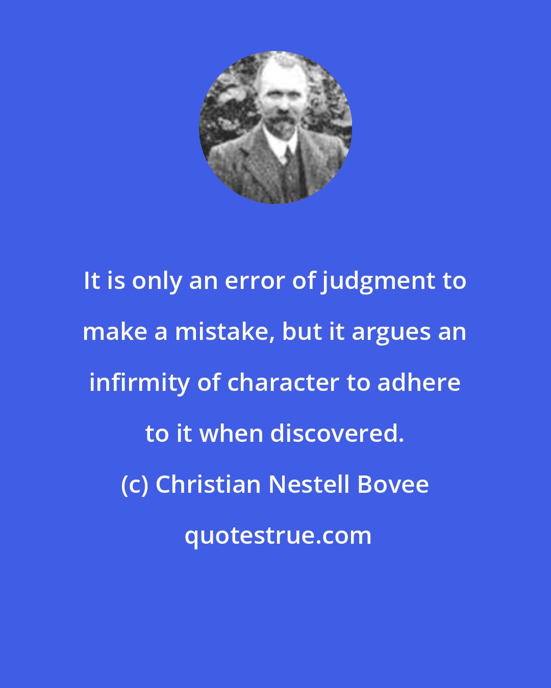 Christian Nestell Bovee: It is only an error of judgment to make a mistake, but it argues an infirmity of character to adhere to it when discovered.
