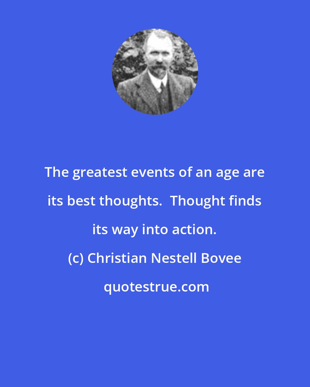 Christian Nestell Bovee: The greatest events of an age are its best thoughts.  Thought finds its way into action.