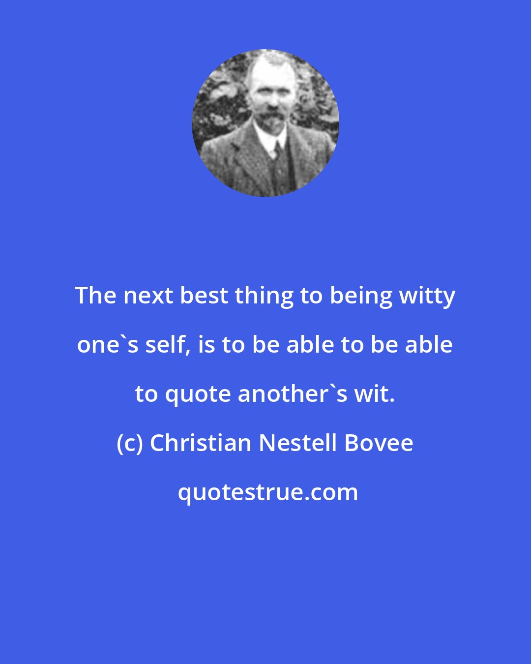 Christian Nestell Bovee: The next best thing to being witty one's self, is to be able to be able to quote another's wit.