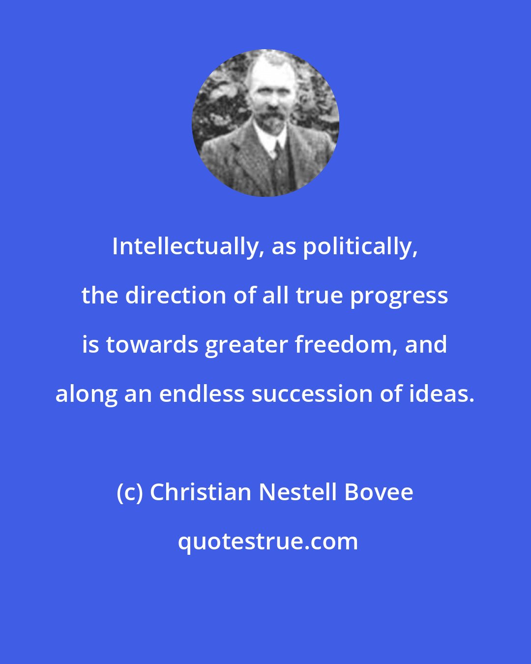 Christian Nestell Bovee: Intellectually, as politically, the direction of all true progress is towards greater freedom, and along an endless succession of ideas.