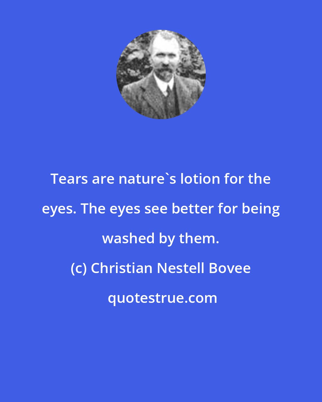 Christian Nestell Bovee: Tears are nature's lotion for the eyes. The eyes see better for being washed by them.