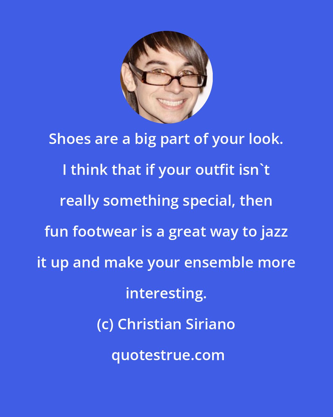 Christian Siriano: Shoes are a big part of your look. I think that if your outfit isn't really something special, then fun footwear is a great way to jazz it up and make your ensemble more interesting.