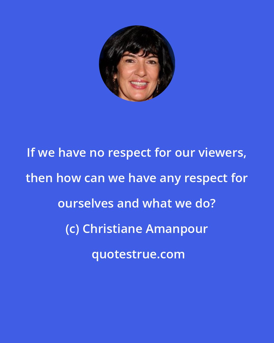 Christiane Amanpour: If we have no respect for our viewers, then how can we have any respect for ourselves and what we do?
