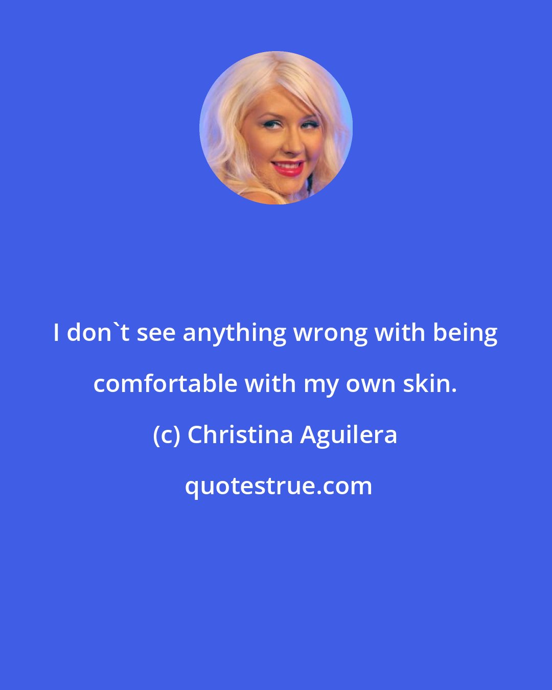 Christina Aguilera: I don't see anything wrong with being comfortable with my own skin.