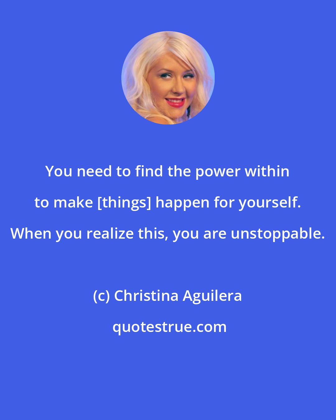Christina Aguilera: You need to find the power within to make [things] happen for yourself. When you realize this, you are unstoppable.
