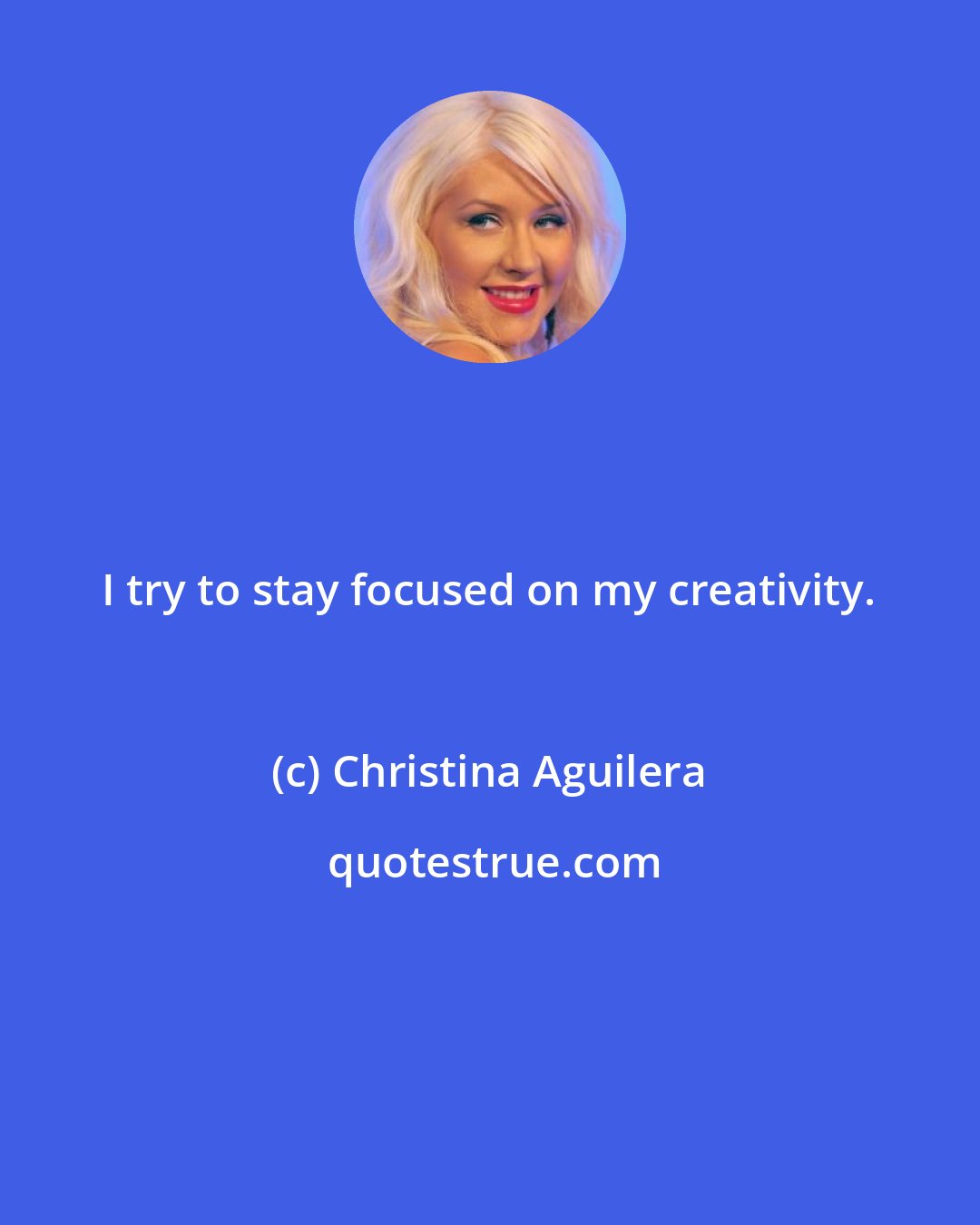 Christina Aguilera: I try to stay focused on my creativity.