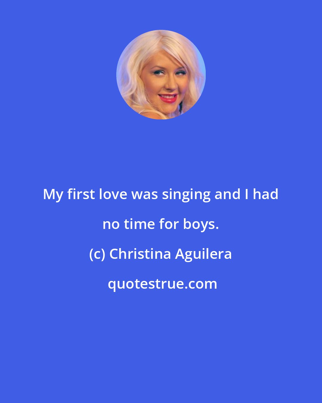Christina Aguilera: My first love was singing and I had no time for boys.