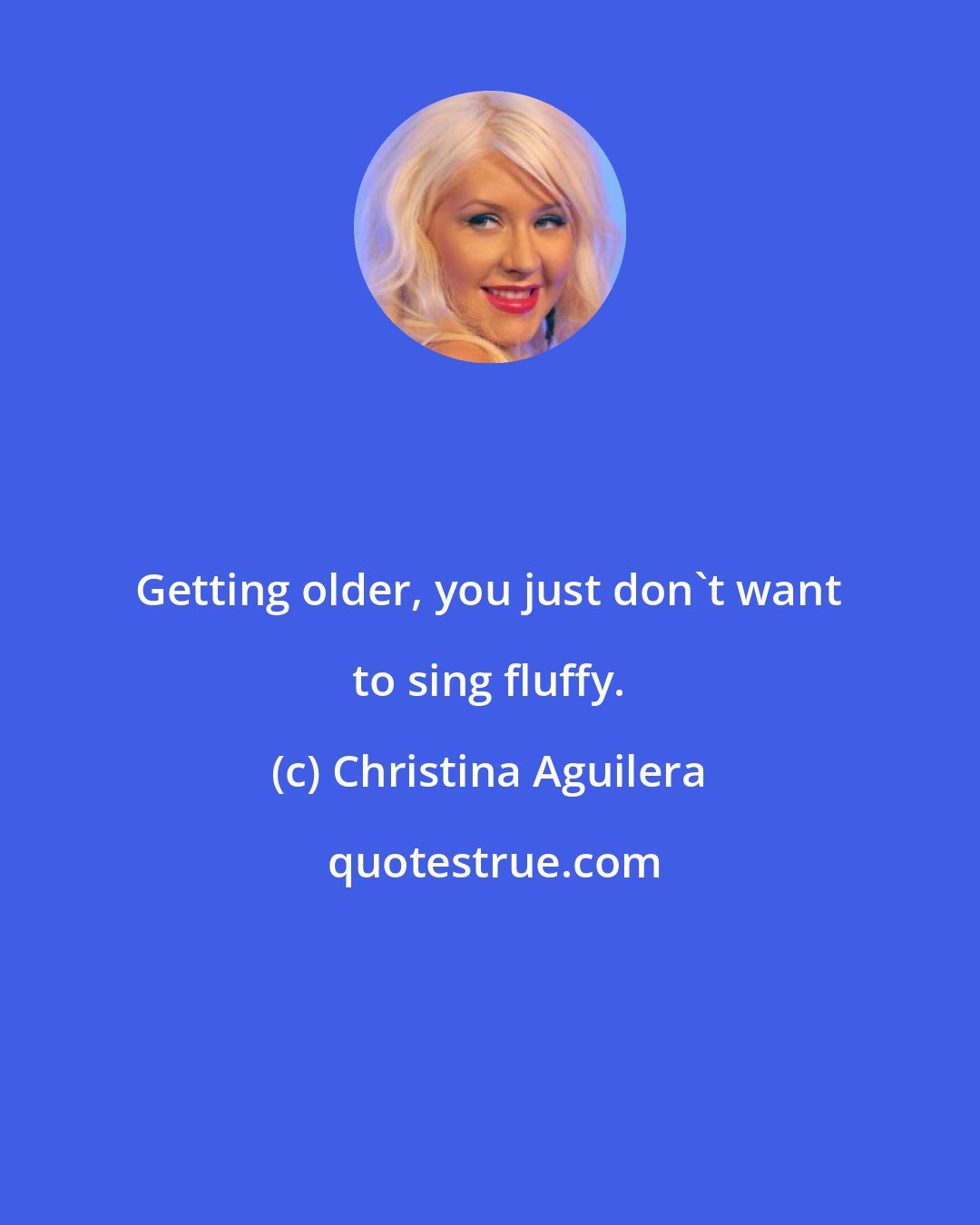 Christina Aguilera: Getting older, you just don't want to sing fluffy.