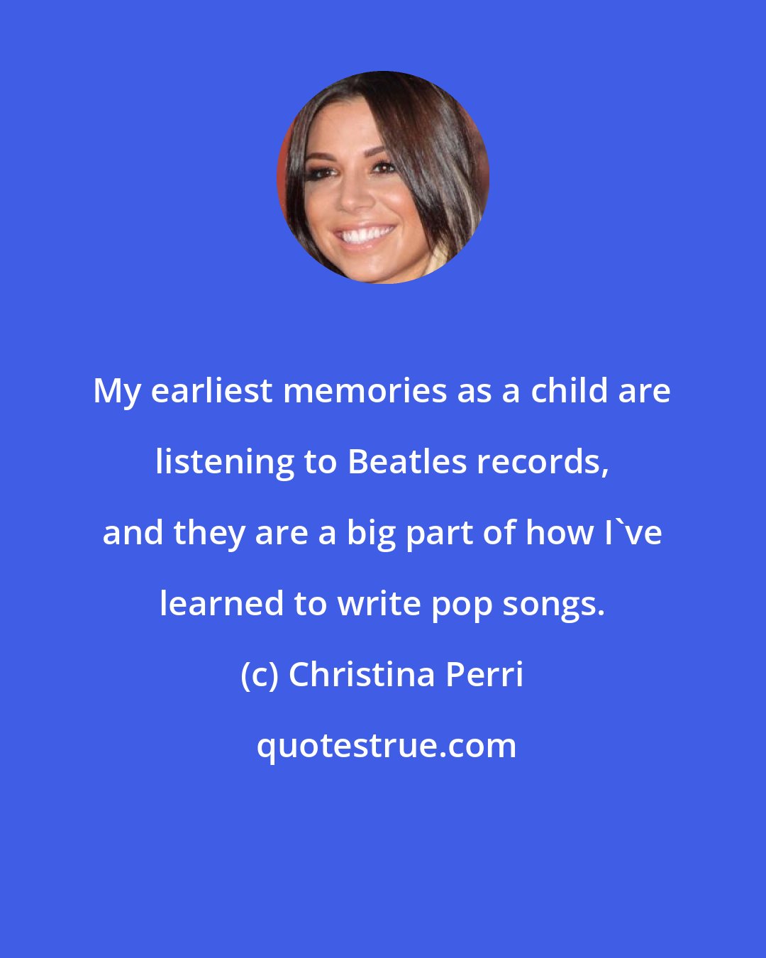 Christina Perri: My earliest memories as a child are listening to Beatles records, and they are a big part of how I've learned to write pop songs.