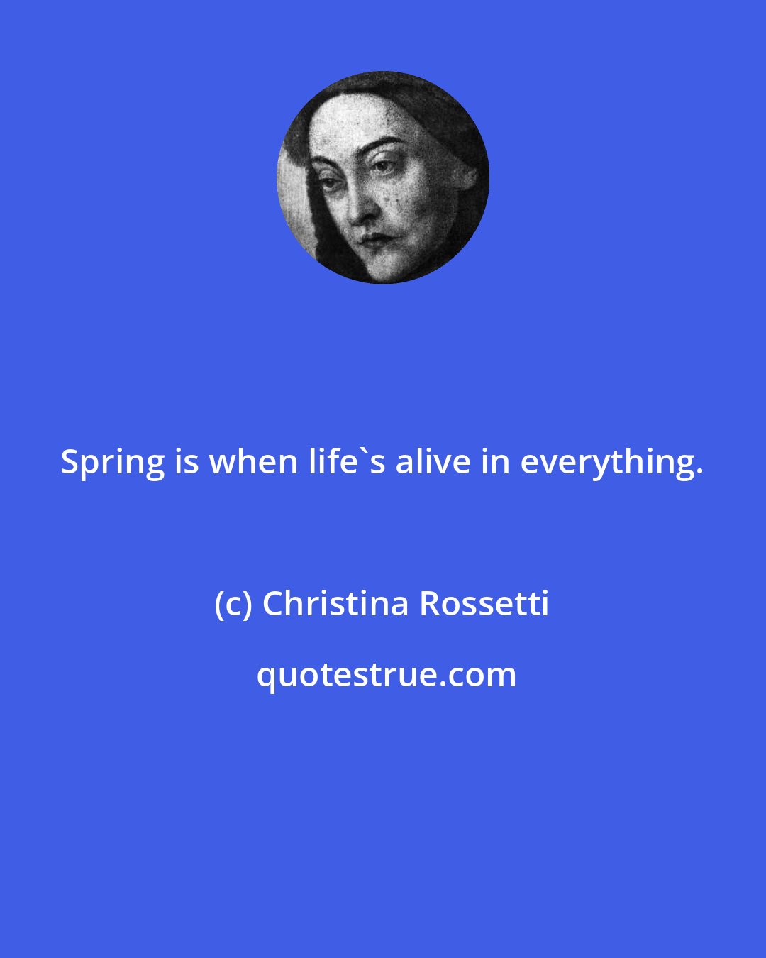 Christina Rossetti: Spring is when life's alive in everything.