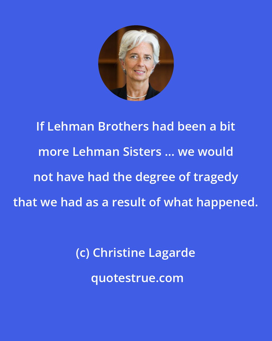 Christine Lagarde: If Lehman Brothers had been a bit more Lehman Sisters ... we would not have had the degree of tragedy that we had as a result of what happened.