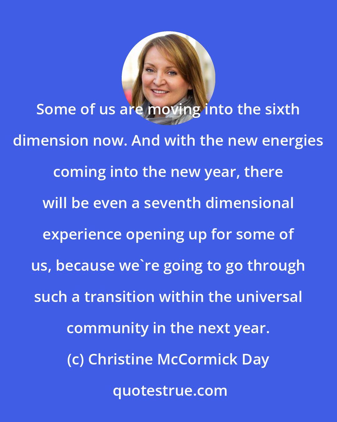 Christine McCormick Day: Some of us are moving into the sixth dimension now. And with the new energies coming into the new year, there will be even a seventh dimensional experience opening up for some of us, because we're going to go through such a transition within the universal community in the next year.