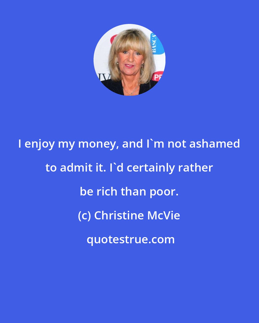 Christine McVie: I enjoy my money, and I'm not ashamed to admit it. I'd certainly rather be rich than poor.