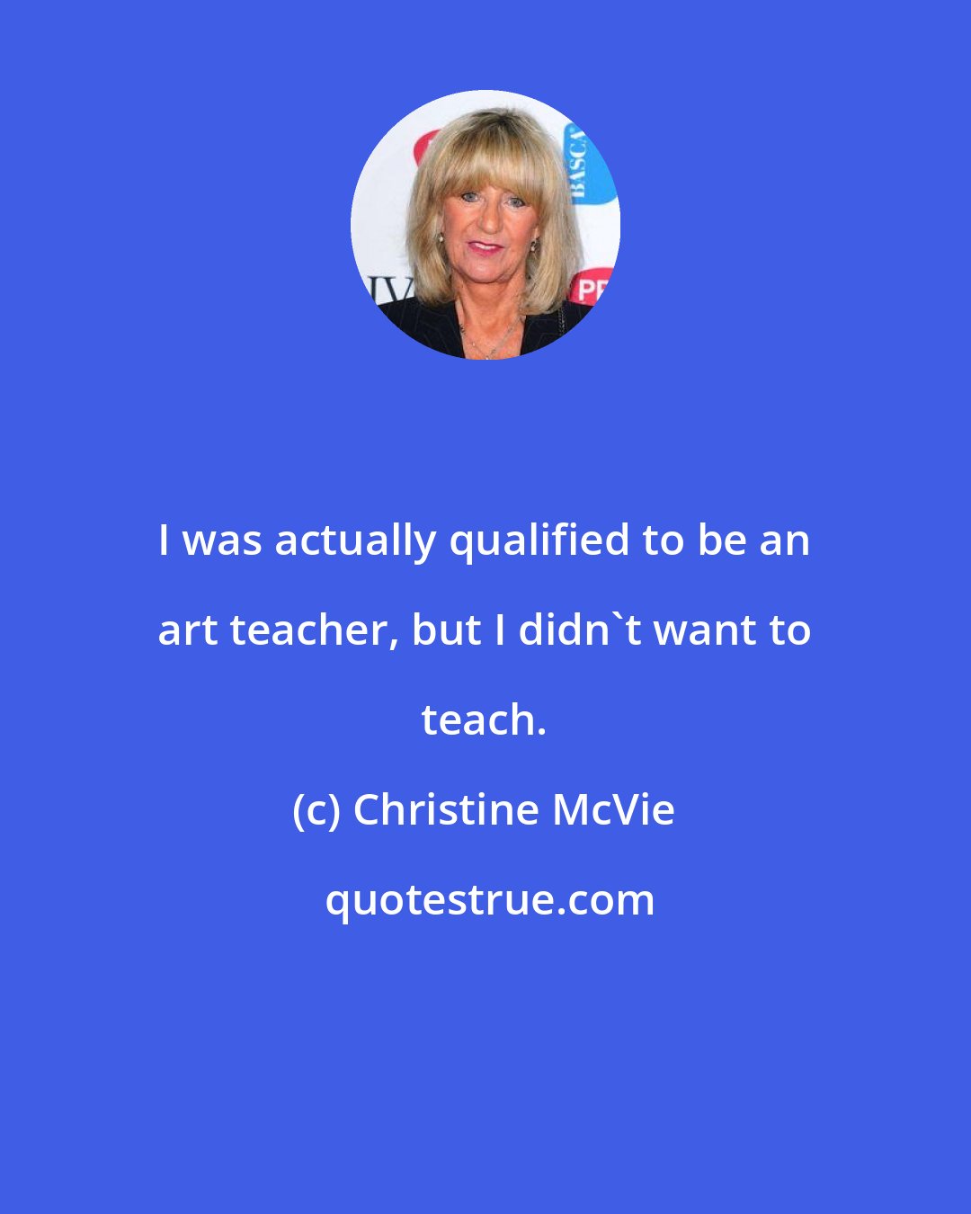 Christine McVie: I was actually qualified to be an art teacher, but I didn't want to teach.
